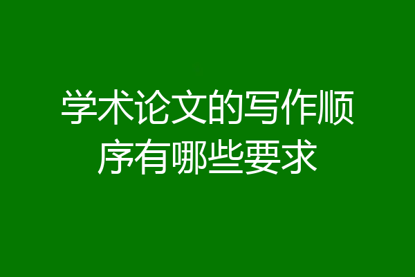 学术论文的写作顺序有哪些要求