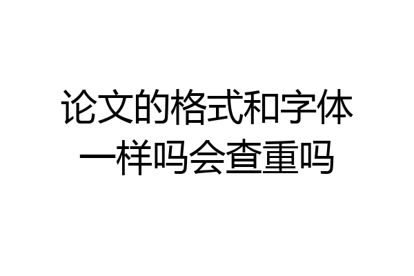 论文的格式和字体一样吗会查重吗