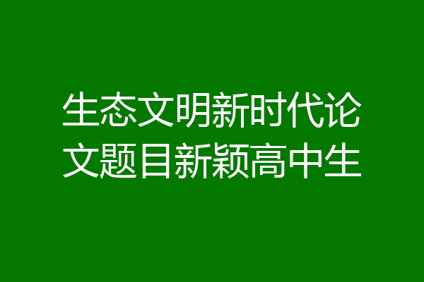 生态文明新时代论文题目新颖高中生