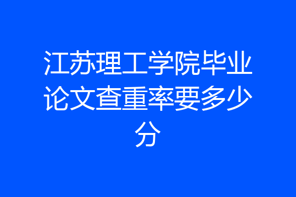 江苏理工学院毕业论文查重率要多少分