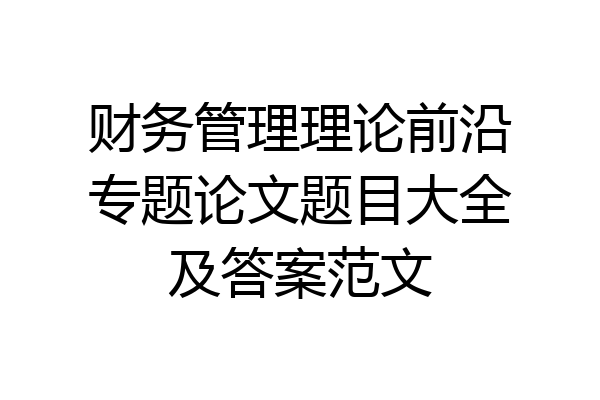 财务管理理论前沿专题论文题目大全及答案范文