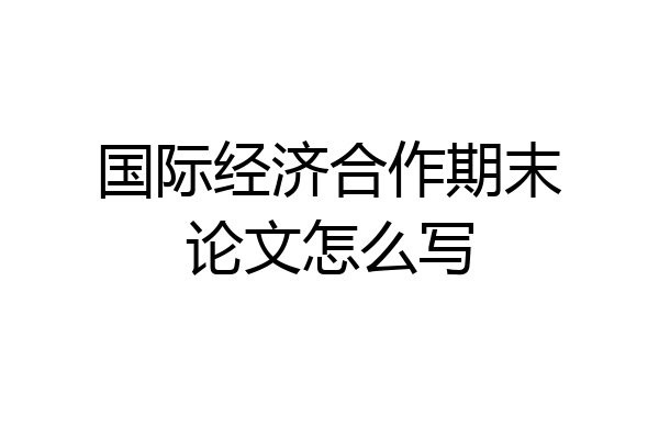 国际经济合作期末论文怎么写