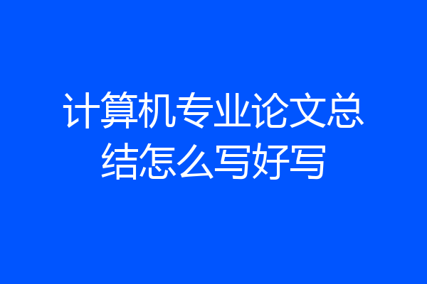 计算机专业论文总结怎么写好写