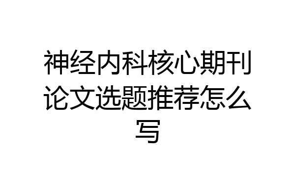 神经内科核心期刊论文选题推荐怎么写