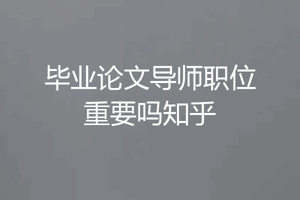 毕业论文导师职位重要吗知乎