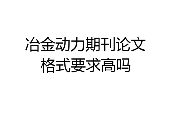 冶金动力期刊论文格式要求高吗