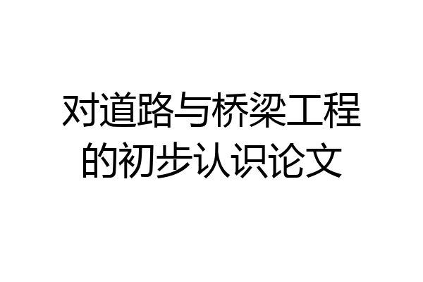 对道路与桥梁工程的初步认识论文
