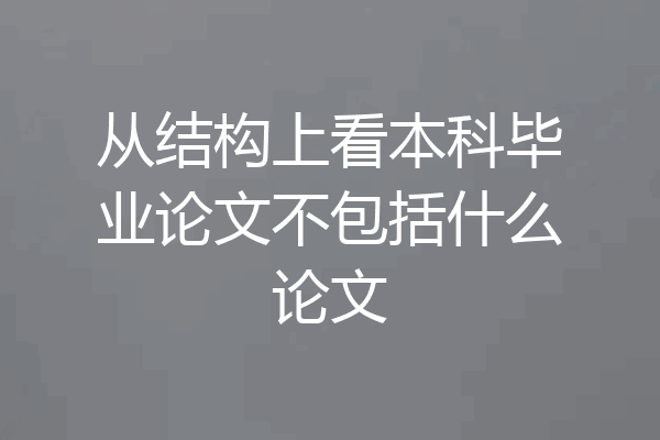 从结构上看本科毕业论文不包括什么论文