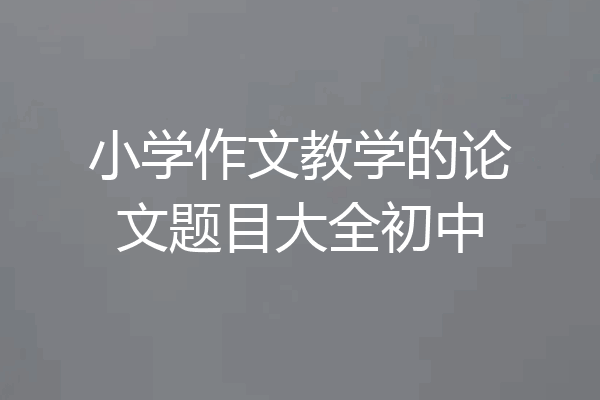 小学作文教学的论文题目大全初中