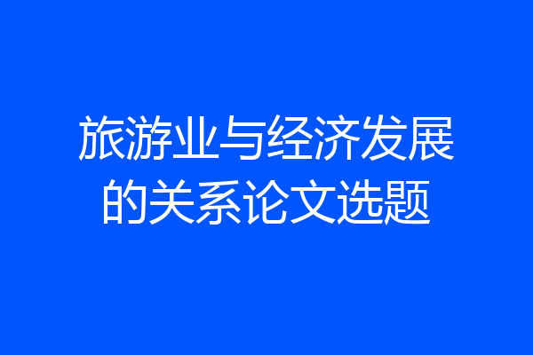 旅游业与经济发展的关系论文选题