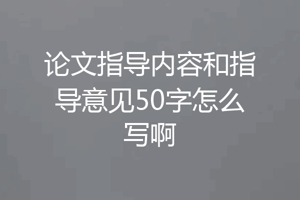 论文指导内容和指导意见50字怎么写啊