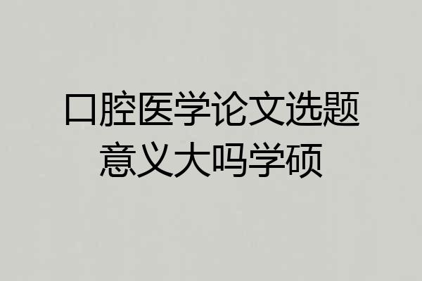 口腔医学论文选题意义大吗学硕