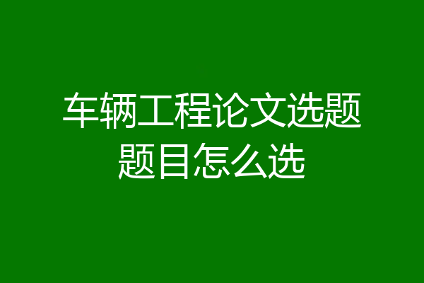 车辆工程论文选题题目怎么选