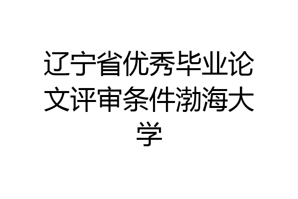 辽宁省优秀毕业论文评审条件渤海大学