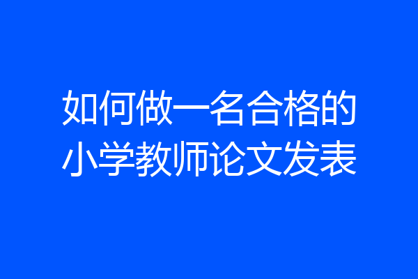 如何做一名合格的小学教师论文发表