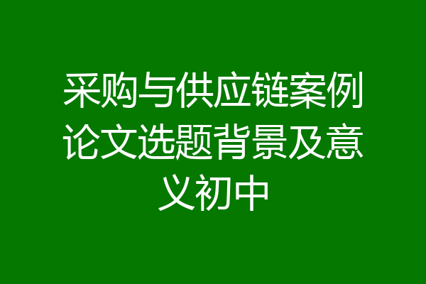 采购与供应链案例论文选题背景及意义初中