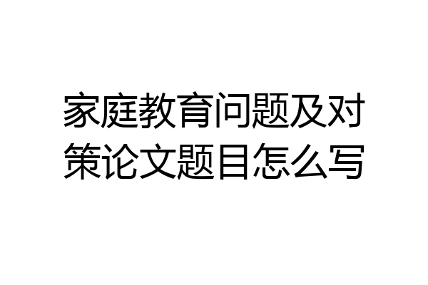 家庭教育问题及对策论文题目怎么写
