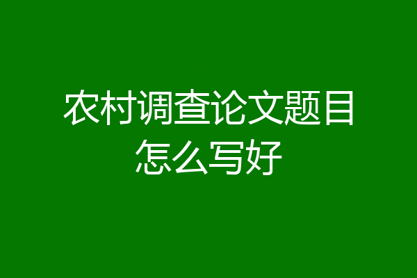 农村调查论文题目怎么写好