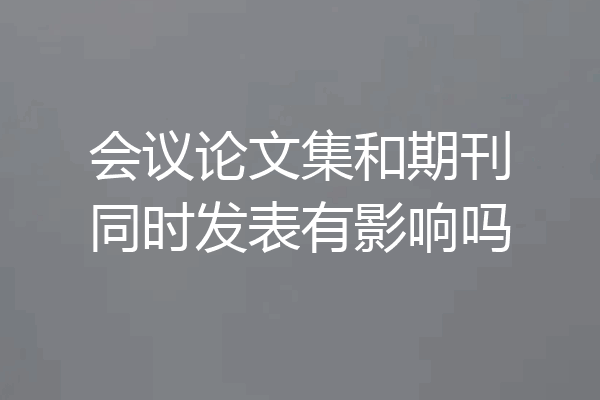 会议论文集和期刊同时发表有影响吗
