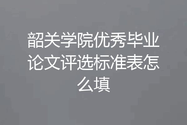韶关学院优秀毕业论文评选标准表怎么填