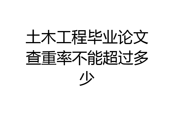 土木工程毕业论文查重率不能超过多少