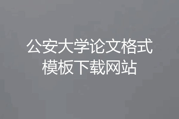 公安大学论文格式模板下载网站