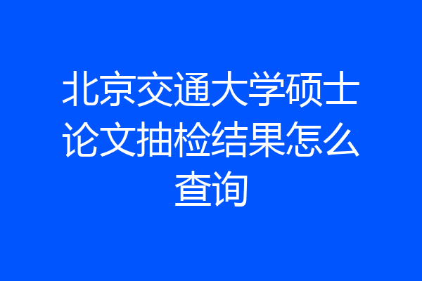 北京交通大学硕士论文抽检结果怎么查询