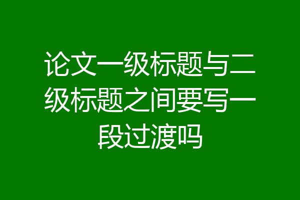 论文一级标题与二级标题之间要写一段过渡吗