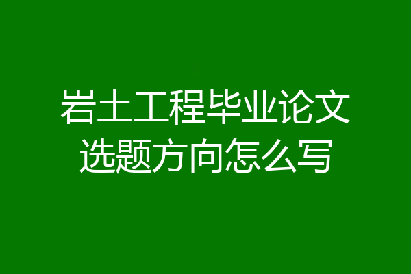 岩土工程毕业论文选题方向怎么写