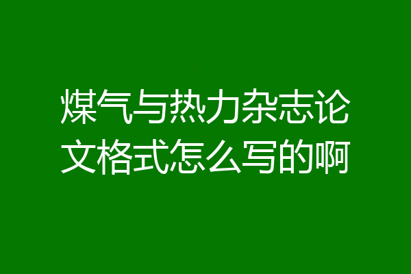 煤气与热力杂志论文格式怎么写的啊