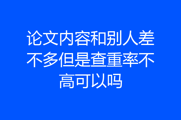论文内容和别人差不多但是查重率不高可以吗