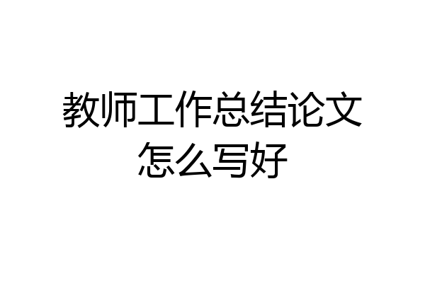教师工作总结论文怎么写好