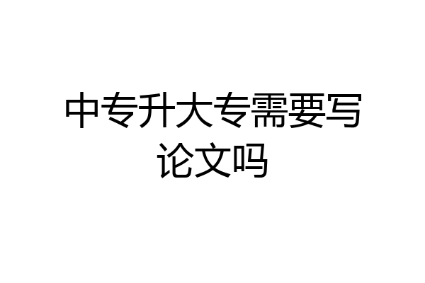 中专升大专需要写论文吗