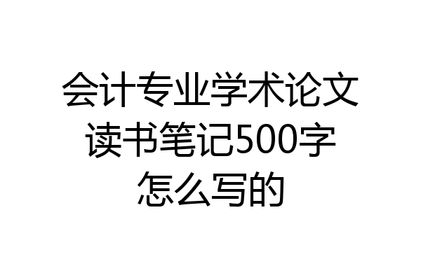 会计专业学术论文读书笔记500字怎么写的