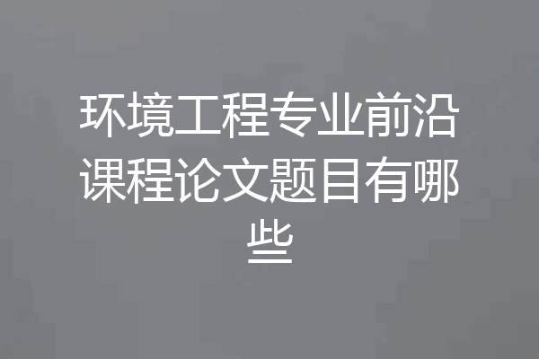 环境工程专业前沿课程论文题目有哪些
