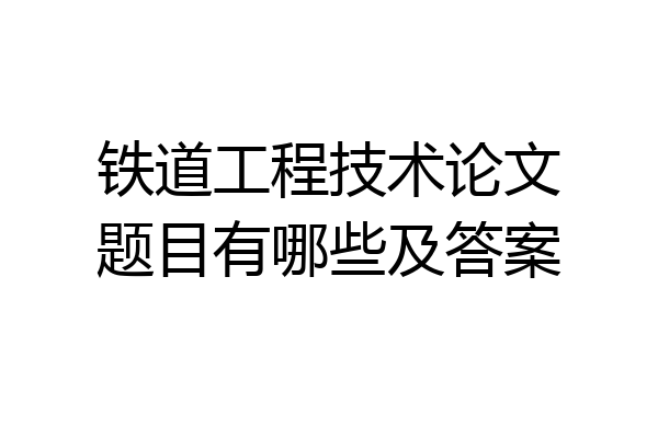 铁道工程技术论文题目有哪些及答案