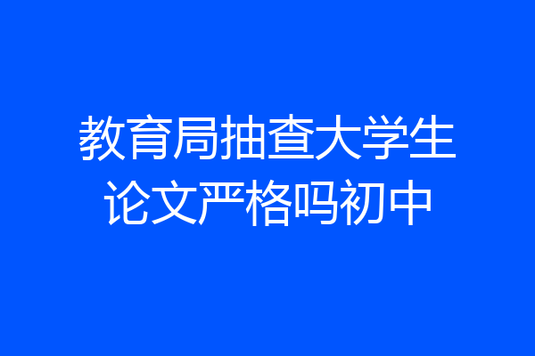 教育局抽查大学生论文严格吗初中