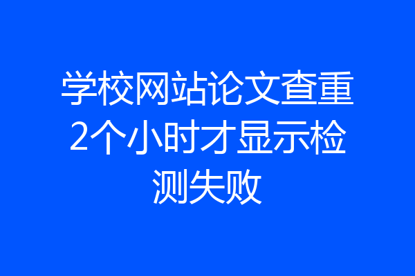 学校网站论文查重2个小时才显示检测失败