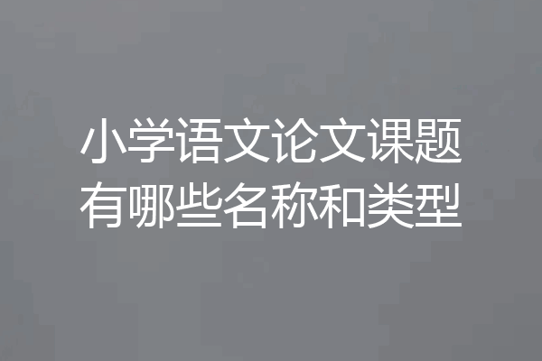 小学语文论文课题有哪些名称和类型