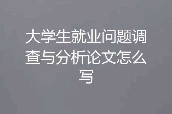 大学生就业问题调查与分析论文怎么写