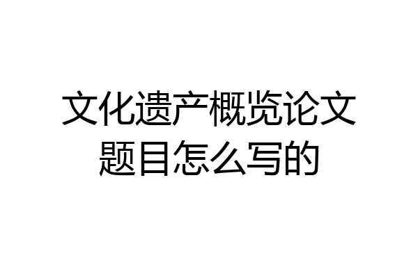 文化遗产概览论文题目怎么写的