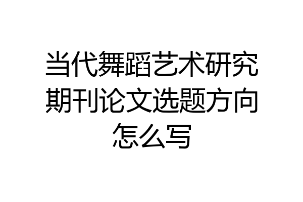 当代舞蹈艺术研究期刊论文选题方向怎么写