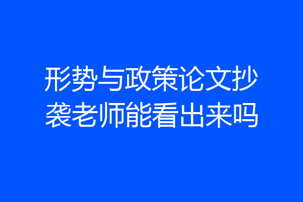 形势与政策论文抄袭老师能看出来吗