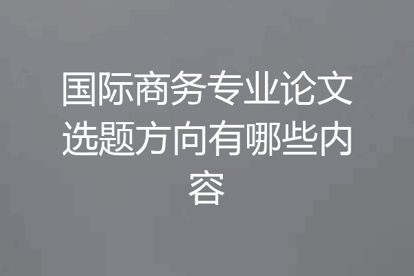 国际商务专业论文选题方向有哪些内容