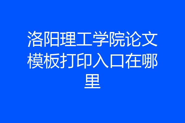洛阳理工学院论文模板打印入口在哪里