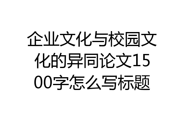 企业文化与校园文化的异同论文1500字怎么写标题