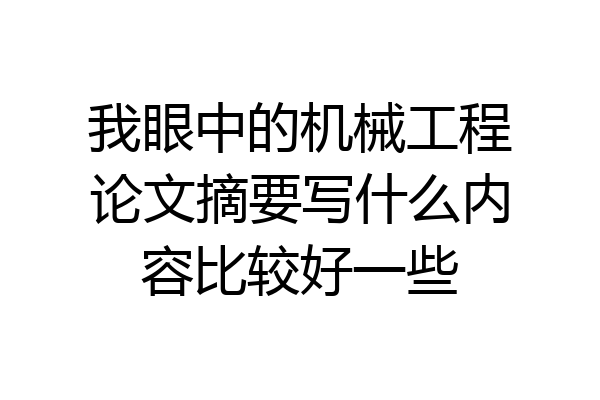我眼中的机械工程论文摘要写什么内容比较好一些