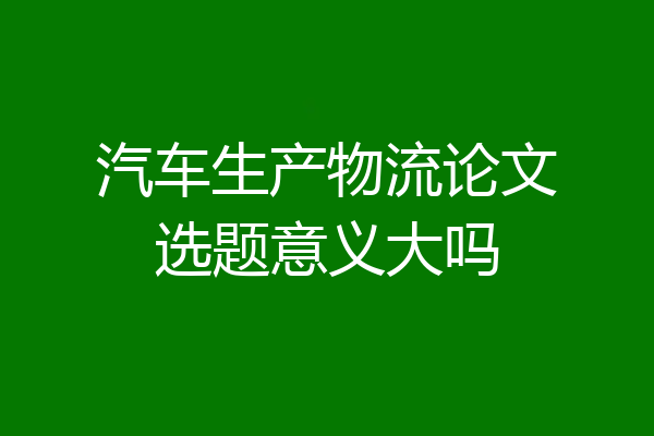 汽车生产物流论文选题意义大吗