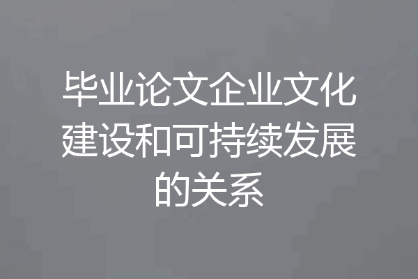 毕业论文企业文化建设和可持续发展的关系