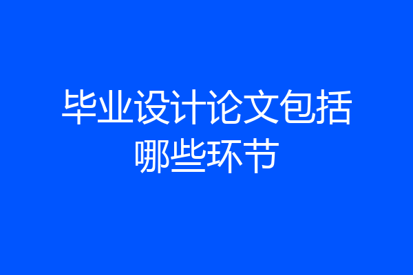 毕业设计论文包括哪些环节
